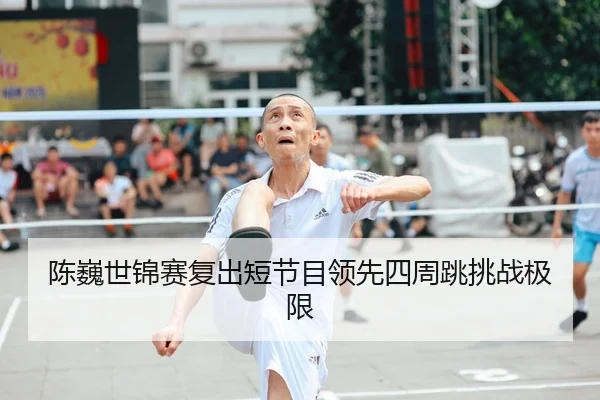 陈巍世锦赛复出短节目领先四周跳挑战极限