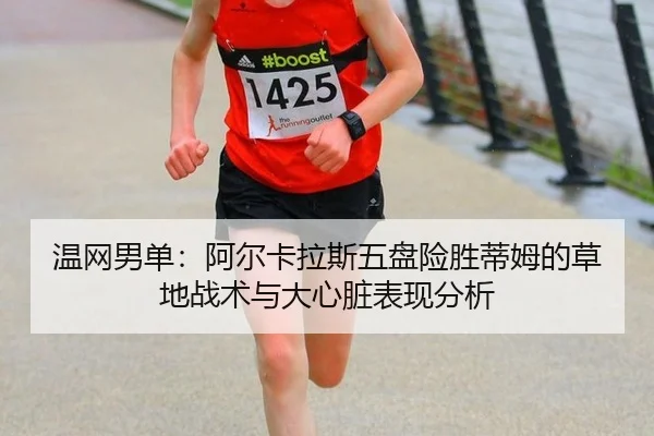 温网男单：阿尔卡拉斯五盘险胜蒂姆的草地战术与大心脏表现分析