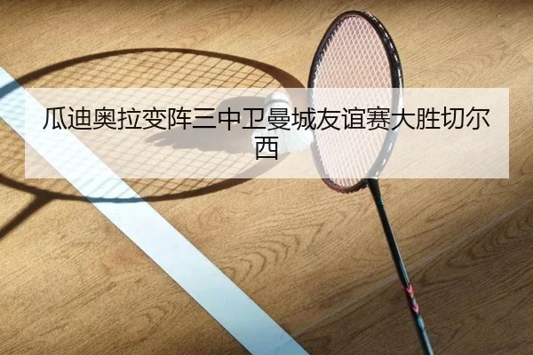 瓜迪奥拉变阵三中卫曼城友谊赛大胜切尔西
