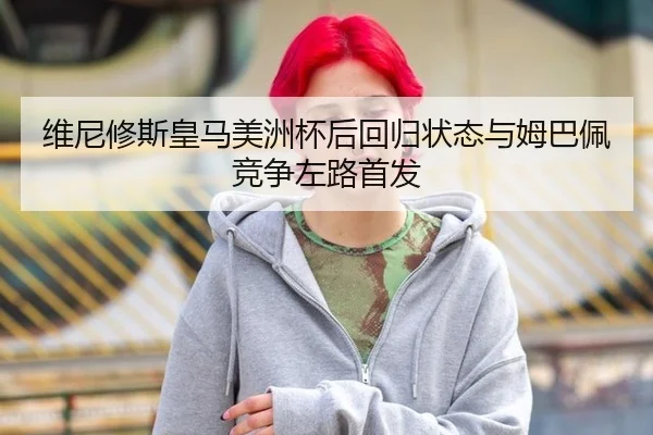维尼修斯皇马美洲杯后回归状态与姆巴佩竞争左路首发