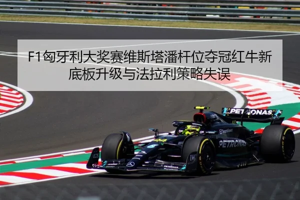 F1匈牙利大奖赛维斯塔潘杆位夺冠红牛新底板升级与法拉利策略失误