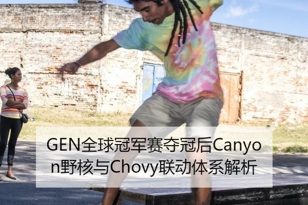 GEN全球冠军赛夺冠后Canyon野核与Chovy联动体系解析