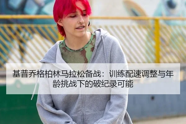 基普乔格柏林马拉松备战：训练配速调整与年龄挑战下的破纪录可能