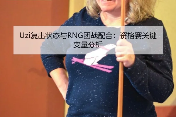 Uzi复出状态与RNG团战配合：资格赛关键变量分析